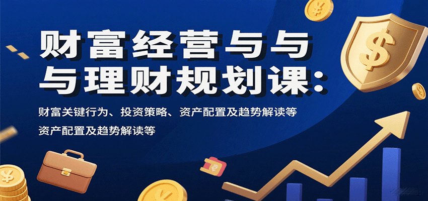 财富经营与理财规划课：财富关键行为、投资策略、资产配置及趋势解读等-顺彩轻创-资源网-最新项目分享网