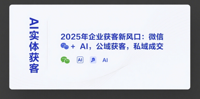 AI实体获客，2025年企业获客新风口：微信+ AI，公域获客，私域成交-顺彩轻创-资源网-最新项目分享网