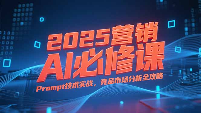 2025营销AI必修课，业务拆解逻辑，Prompt技术实战，竞品市场分析全攻略-顺彩轻创-资源网-最新项目分享网