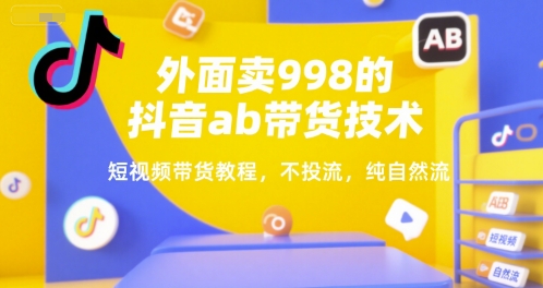 外面卖998的抖音ab带货技术，短视频带货教程，不投流，纯自然流-顺彩轻创-资源网-最新项目分享网