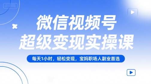 微信视频号超级变现实操课，每天1小时，轻松变现，宝妈职场人副业首选-顺彩轻创-资源网-最新项目分享网