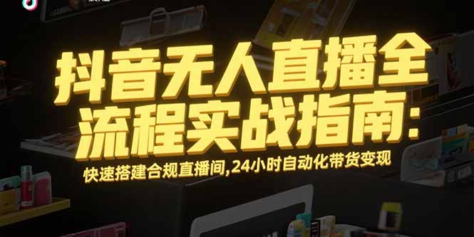 抖音无人直播全流程实战指南：快速搭建合规直播间，24小时自动化带货变现-顺彩轻创-资源网-最新项目分享网