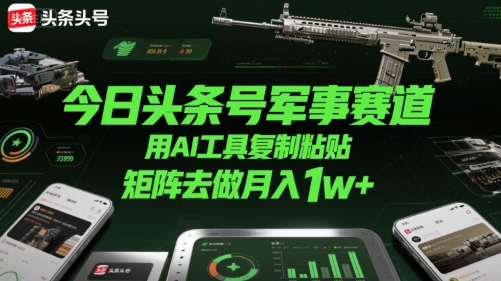 今日头条号军事赛道，用AI工具复制粘贴，矩阵去做月入1w+-顺彩轻创-资源网-最新项目分享网