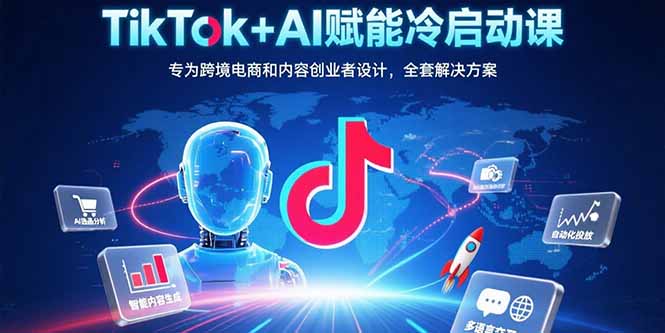 TikTok+AI赋能冷启动课：专为跨境电商和内容创业者设计，全套解决方案-顺彩轻创-资源网-最新项目分享网
