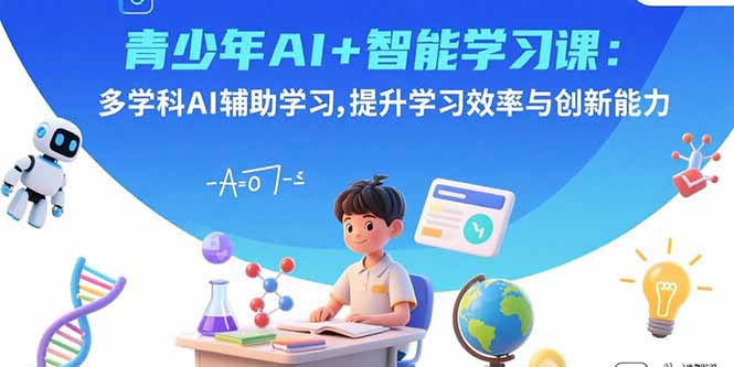 青少年AI+智能学习课：多学科AI辅助学习，提升学习效率与创新能力-顺彩轻创-资源网-最新项目分享网