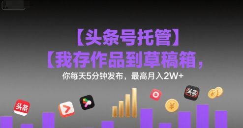 【头条号托管 】我存作品到草稿箱，你每天5分钟发布，最高月入2W+【揭秘】-顺彩轻创-资源网-最新项目分享网