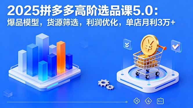 2025拼多多高阶选品课5.0：爆品模型，货源筛选，利润优化，单店月利3万+-顺彩轻创-资源网-最新项目分享网