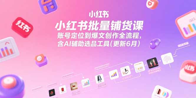 小红书批量铺货课，账号定位到爆文创作全流程，含AI辅助选品工具(更新6月-顺彩轻创-资源网-最新项目分享网