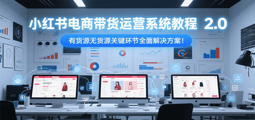 小红书电商带货运营系统教程2.0，有货源无货源关键环节全面解决方案！-顺彩轻创-资源网-最新项目分享网