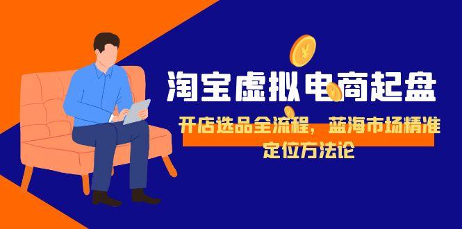淘宝虚拟电商起盘，开店选品全流程，蓝海市场精准定位方法论-顺彩轻创-资源网-最新项目分享网
