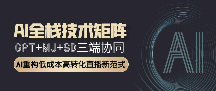 AI全栈技术矩阵：GPT+MJ+SD三端协同，AI重构低成本高转化直播新范式-顺彩轻创-资源网-最新项目分享网