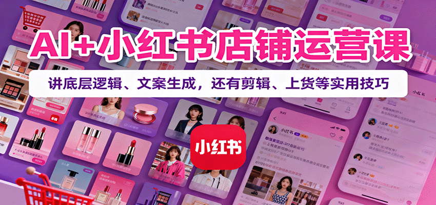 AI+小红书店铺运营课：讲底层逻辑、文案生成，还有剪辑、上货等实用技巧-顺彩轻创-资源网-最新项目分享网