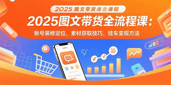 2025图文带货全流程课：账号装修定位，素材获取技巧，挂车变现方法-顺彩轻创-资源网-最新项目分享网