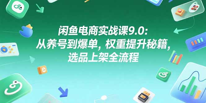 闲鱼电商实战课9.0：从养号到爆单，权重提升秘籍，选品上架全流程-顺彩轻创-资源网-最新项目分享网