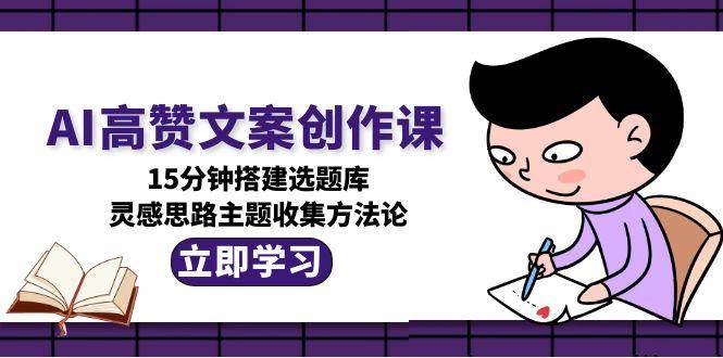 AI高赞文案创作课，15分钟搭建选题库，灵感思路主题收集方法论-顺彩轻创-资源网-最新项目分享网