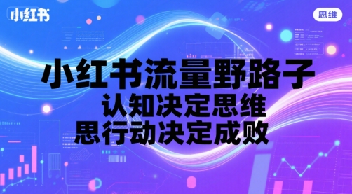小红书流量野路子，认知决定思维，思维决定行动，行动决定成败-顺彩轻创-资源网-最新项目分享网