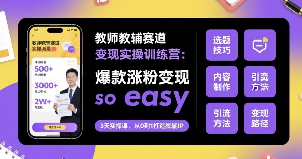 教师教辅赛道变现实操训练营，爆款涨粉变现so easy-顺彩轻创-资源网-最新项目分享网