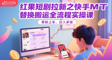 红果短剧拉新之快手MT替换搬运全流程实操课，零粉上车，日入多张-顺彩轻创-资源网-最新项目分享网