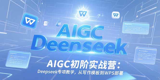 AIGC初阶实战营：Deepseek专项教学，从写作模板到WPS部署-顺彩轻创-资源网-最新项目分享网