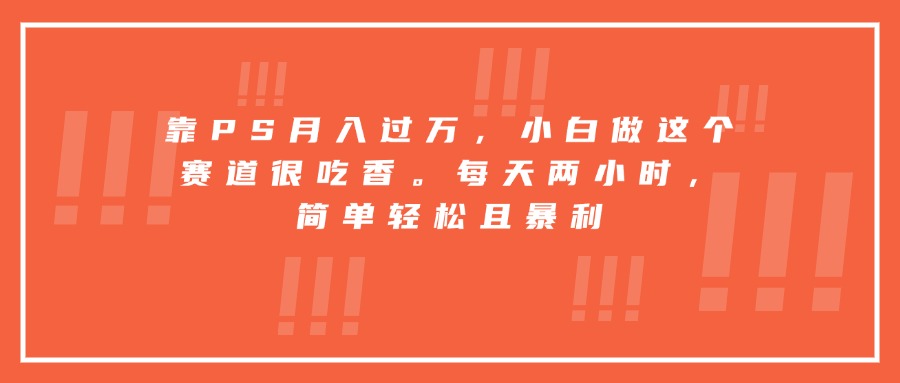 靠PS月入过万，小白做这个赛道很吃香。每天两小时，简单轻松且暴利-顺彩轻创-资源网-最新项目分享网