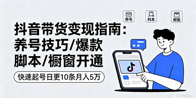 抖音带货变现指南：养号技巧/爆款脚本/橱窗开通，快速起号日更10条月入5万-顺彩轻创-资源网-最新项目分享网