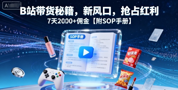 B站带货秘籍，新风口，抢占红利，7天2k+佣金【附SOP手册】-顺彩轻创-资源网-最新项目分享网