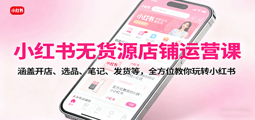 小红书无货源店铺运营课：涵盖开店、选品、笔记、发货等，全方位教你玩转小红书-顺彩轻创-资源网-最新项目分享网