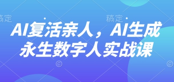 AI“复活”亲人，AI生成永生数字人实战课-顺彩轻创-资源网-最新项目分享网