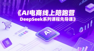 AI电商线上陪跑营，DeepSeek系列课程先导课-顺彩轻创-资源网-最新项目分享网
