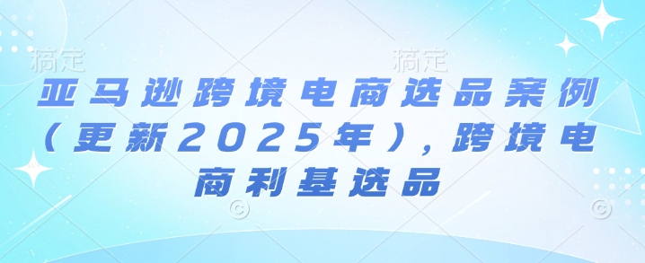 亚马逊跨境电商选品案例(更新2025年10月)，跨境电商利基选品-顺彩轻创-资源网-最新项目分享网