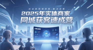 2025年实体商家同城获客速成营，同城企业AI获客全域解决方案-顺彩轻创-资源网-最新项目分享网