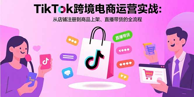 TikTok跨境电商运营实战：从店铺注册到商品上架、直播带货的全流程-顺彩轻创-资源网-最新项目分享网