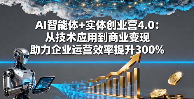 AI智能体+实体创业营4.0：从技术应用到商业变现 助力企业运营效率提升300%-顺彩轻创-资源网-最新项目分享网