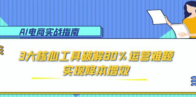 AI电商实战指南：3大核心工具破解80%运营难题，实现降本增效-顺彩轻创-资源网-最新项目分享网