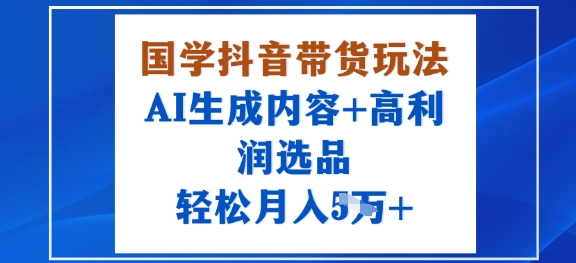 国学抖音带货玩法，AI生成内容+高利润选品，轻松月入1W+-顺彩轻创-资源网-最新项目分享网
