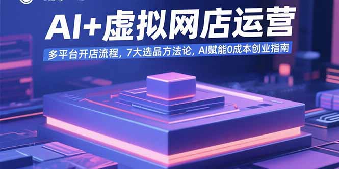 AI+虚拟网店运营：多平台开店流程，7大选品方法论，AI赋能0成本创业指南-顺彩轻创-资源网-最新项目分享网