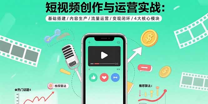 短视频创作与运营实战：基础搭建/内容生产/流量运营/变现闭环/4大核心模块-顺彩轻创-资源网-最新项目分享网