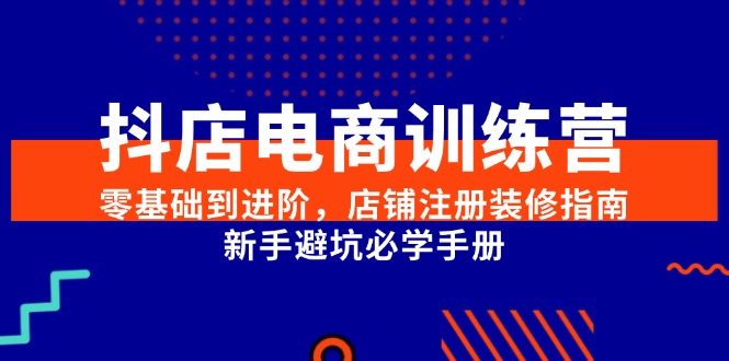 抖店电商训练营，零基础到进阶，店铺注册装修指南，新手避坑必学手册-顺彩轻创-资源网-最新项目分享网