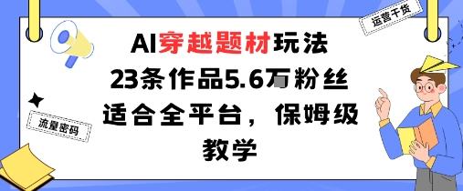 AI穿越题材玩法：23条作品收获5.6W粉丝适合全平台，保姆级教学-顺彩轻创-资源网-最新项目分享网