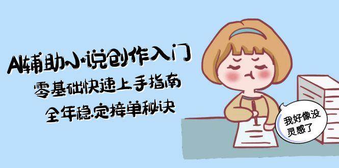 AI辅助小说创作入门，零基础快速上手指南，全年稳定接单秘诀-顺彩轻创-资源网-最新项目分享网
