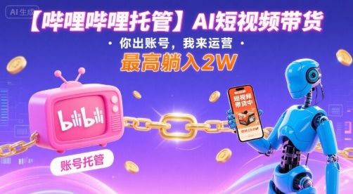 【哔哩哔哩托管】AI短视频带货，你出账号，我来运营，最高躺入2W【揭秘】-顺彩轻创-资源网-最新项目分享网