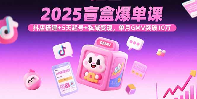 2025盲盒爆单课，抖店搭建+5天起号+私域变现，单月GMV突破10万-顺彩轻创-资源网-最新项目分享网