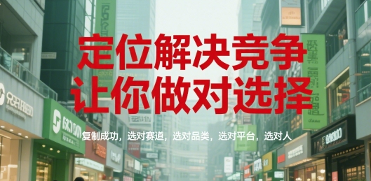 定位解决竞争，让你做对选择，复制成功，选对赛道，选对品类，选对平台，选对人-顺彩轻创-资源网-最新项目分享网