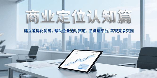 商业定位认知，建立差异化优势，帮助企业选对赛道、品类与平台，实现竞争突围-顺彩轻创-资源网-最新项目分享网