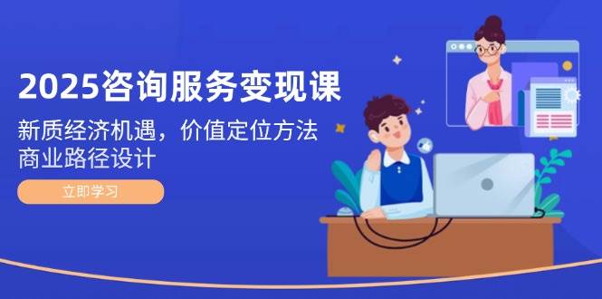 2025咨询服务变现课：新质经济机遇，价值定位方法，商业路径设计-顺彩轻创-资源网-最新项目分享网