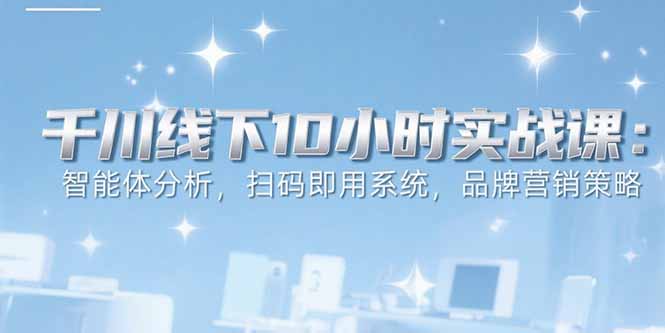 6月千川线下10小时实战课：智能体分析，扫码即用系统，品牌营销策略-顺彩轻创-资源网-最新项目分享网
