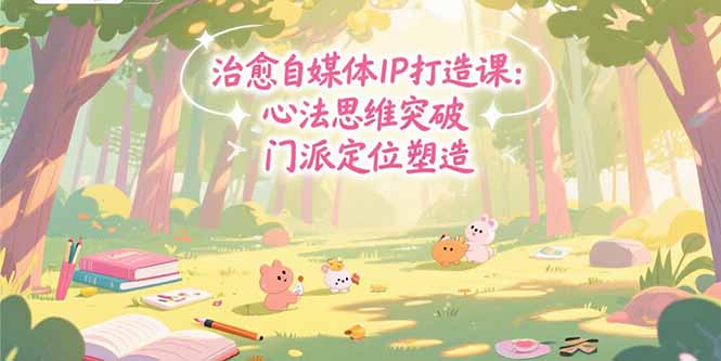 治愈自媒体IP打造课：心法思维突破，门派定位塑造，商业闭环搭建-顺彩轻创-资源网-最新项目分享网