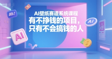 AI壁纸赛道系统课程，有不挣钱的项目，只有不会搞钱的人-顺彩轻创-资源网-最新项目分享网