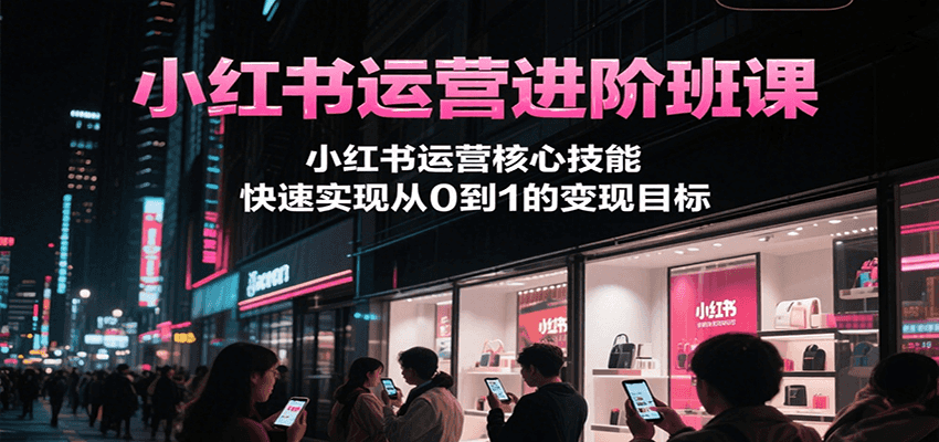小红书运营进阶班课，小红书运营核心技能，快速实现从0到1的变现目标-顺彩轻创-资源网-最新项目分享网