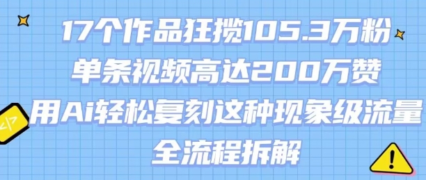 17个作品狂揽105.3W粉，单条视频高达200W赞，用Ai轻松复刻这种现象级流量!(全流程拆解)-顺彩轻创-资源网-最新项目分享网